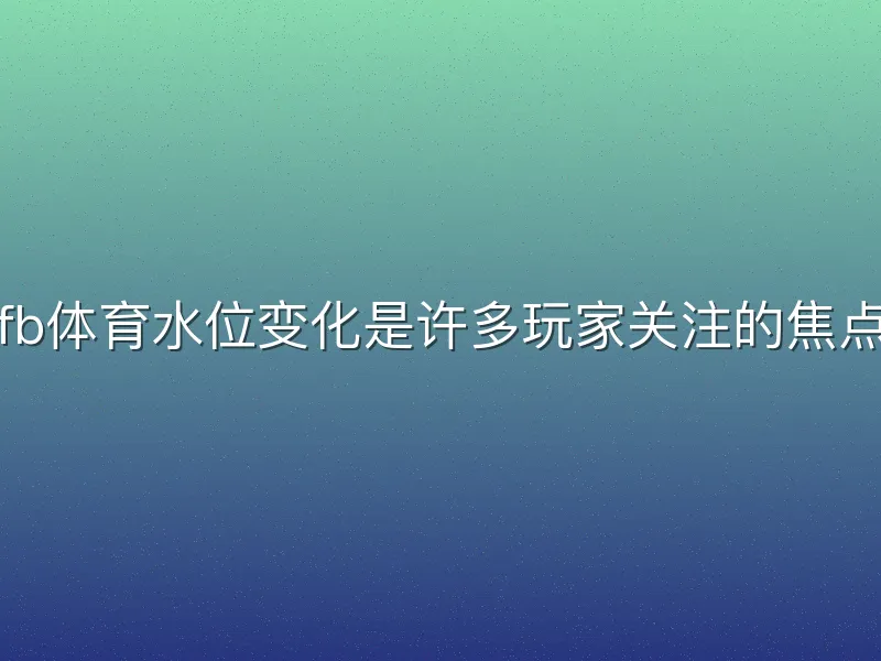 fb体育水位变化是许多玩家关注的焦点